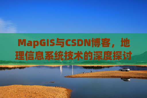MapGIS与CSDN博客，地理信息系统技术的深度探讨